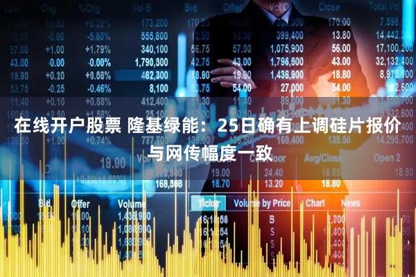在线开户股票 隆基绿能：25日确有上调硅片报价 与网传幅度一致