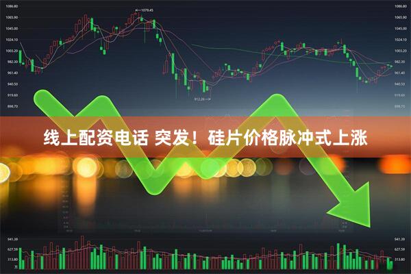 线上配资电话 突发！硅片价格脉冲式上涨