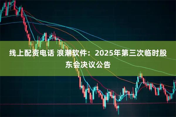 线上配资电话 浪潮软件：2025年第三次临时股东会决议公告