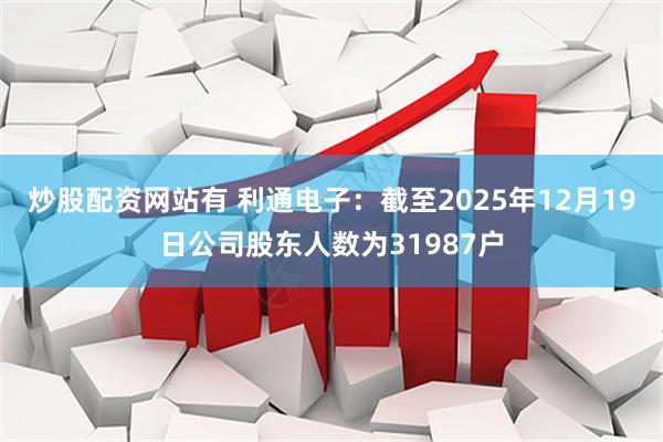 炒股配资网站有 利通电子：截至2025年12月19日公司股东人数为31987户