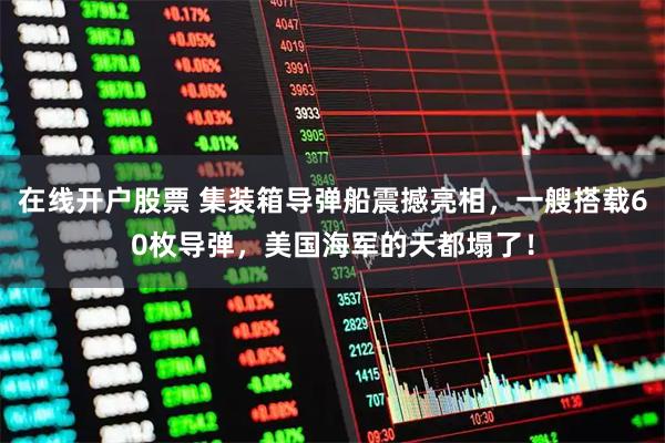 在线开户股票 集装箱导弹船震撼亮相，一艘搭载60枚导弹，美国海军的天都塌了！