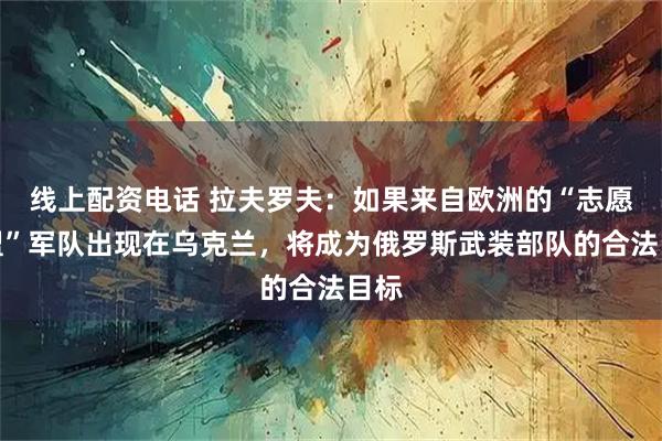 线上配资电话 拉夫罗夫：如果来自欧洲的“志愿联盟”军队出现在乌克兰，将成为俄罗斯武装部队的合法目标