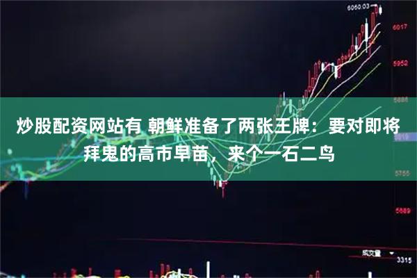 炒股配资网站有 朝鲜准备了两张王牌：要对即将拜鬼的高市早苗，来个一石二鸟