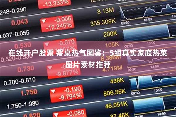 在线开户股票 餐桌热气图鉴：5组真实家庭热菜图片素材推荐