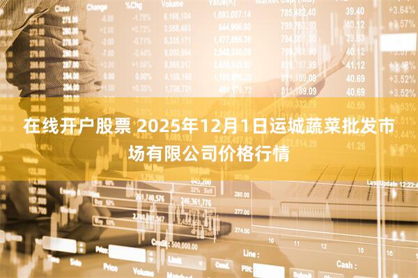 在线开户股票 2025年12月1日运城蔬菜批发市场有限公司价格行情