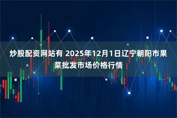 炒股配资网站有 2025年12月1日辽宁朝阳市果菜批发市场价格行情