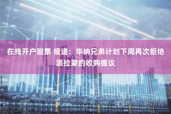 在线开户股票 报道：华纳兄弟计划下周再次拒绝派拉蒙的收购提议