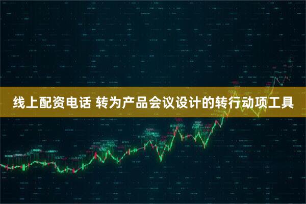 线上配资电话 转为产品会议设计的转行动项工具