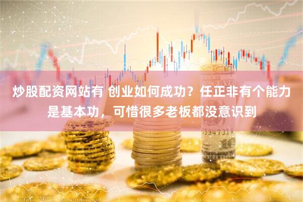 炒股配资网站有 创业如何成功？任正非有个能力是基本功，可惜很多老板都没意识到