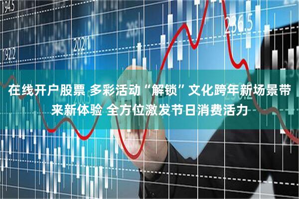 在线开户股票 多彩活动“解锁”文化跨年新场景带来新体验 全方位激发节日消费活力