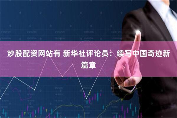 炒股配资网站有 新华社评论员：续写中国奇迹新篇章