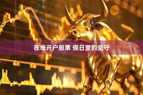 在线开户股票 假日里的坚守