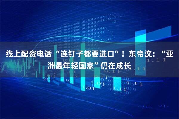 线上配资电话 “连钉子都要进口”！东帝汶：“亚洲最年轻国家”仍在成长