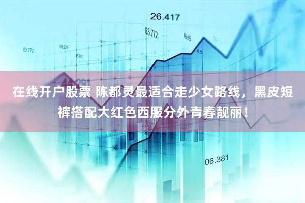 在线开户股票 陈都灵最适合走少女路线，黑皮短裤搭配大红色西服分外青春靓丽！