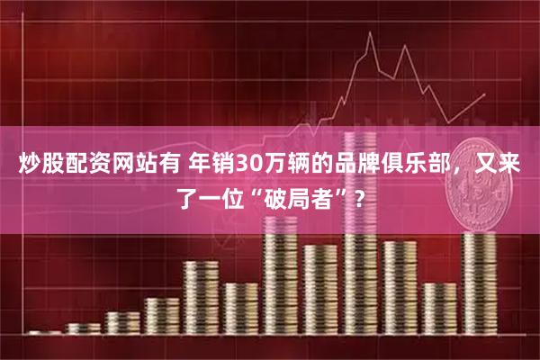 炒股配资网站有 年销30万辆的品牌俱乐部，又来了一位“破局者”？