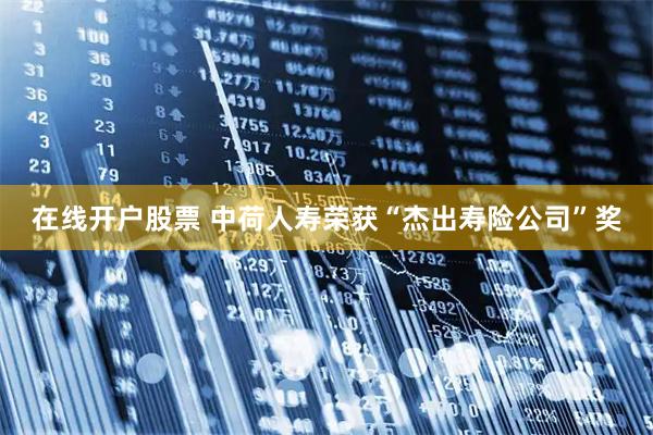 在线开户股票 中荷人寿荣获“杰出寿险公司”奖