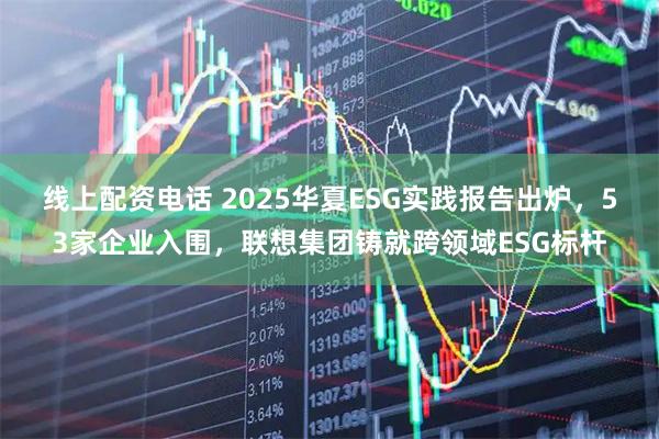 线上配资电话 2025华夏ESG实践报告出炉，53家企业入围，联想集团铸就跨领域ESG标杆