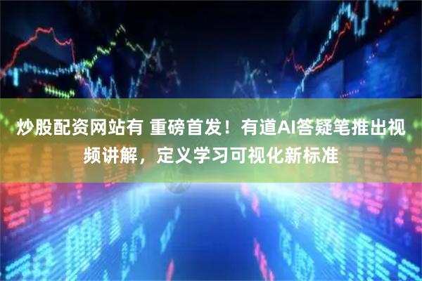 炒股配资网站有 重磅首发！有道AI答疑笔推出视频讲解，定义学习可视化新标准