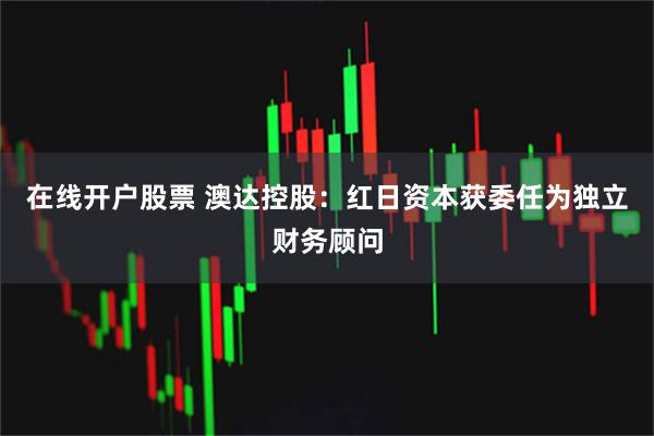 在线开户股票 澳达控股：红日资本获委任为独立财务顾问