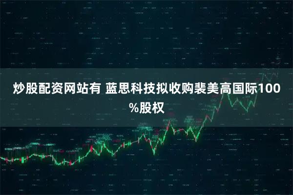 炒股配资网站有 蓝思科技拟收购裴美高国际100%股权