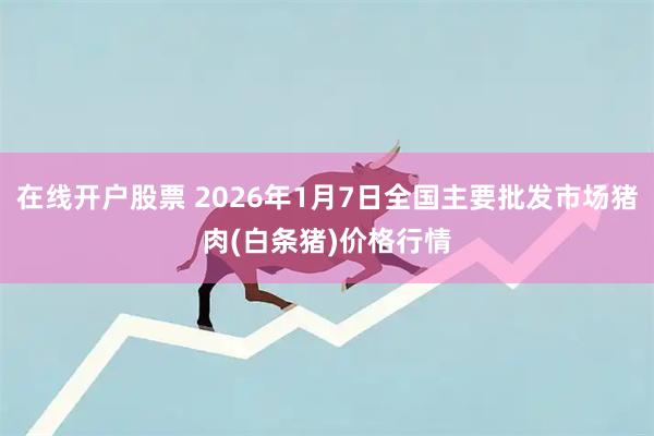 在线开户股票 2026年1月7日全国主要批发市场猪肉(白条猪)价格行情