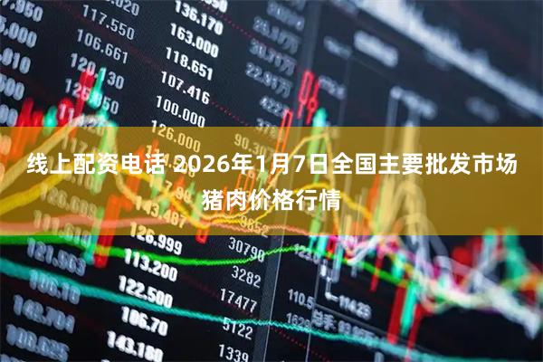 线上配资电话 2026年1月7日全国主要批发市场猪肉价格行情