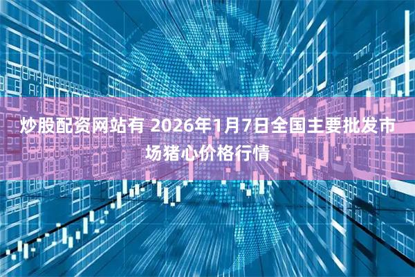 炒股配资网站有 2026年1月7日全国主要批发市场猪心价格行情