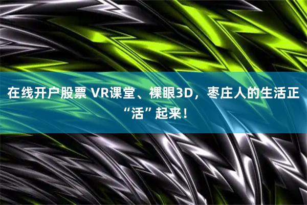 在线开户股票 VR课堂、裸眼3D，枣庄人的生活正“活”起来！