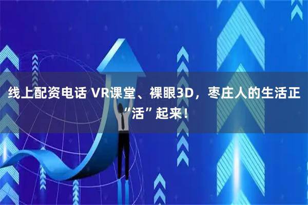 线上配资电话 VR课堂、裸眼3D，枣庄人的生活正“活”起来！