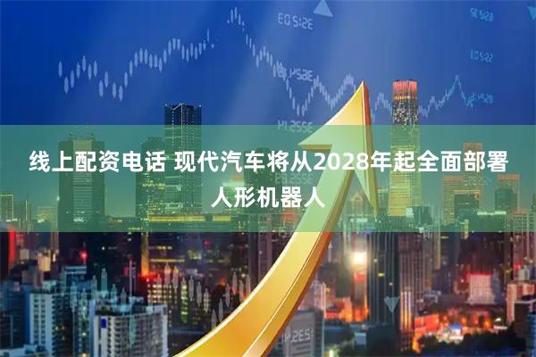 线上配资电话 现代汽车将从2028年起全面部署人形机器人