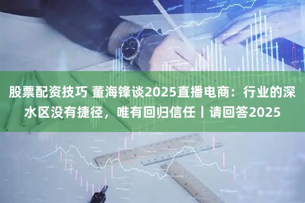 股票配资技巧 董海锋谈2025直播电商：行业的深水区没有捷径，唯有回归信任丨请回答2025