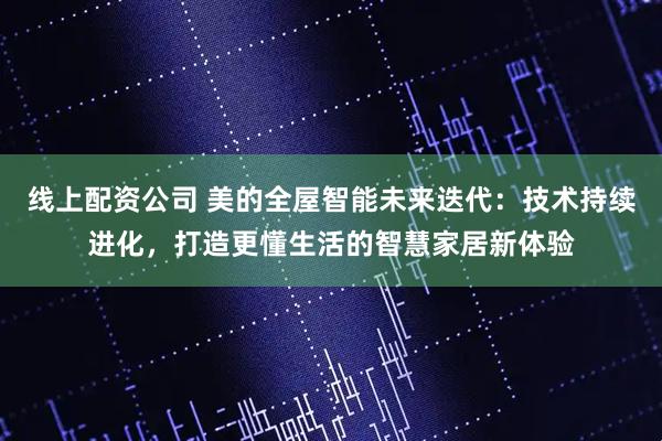 线上配资公司 美的全屋智能未来迭代：技术持续进化，打造更懂生活的智慧家居新体验