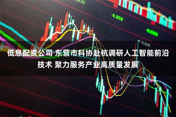 低息配资公司 东营市科协赴杭调研人工智能前沿技术 聚力服务产业高质量发展