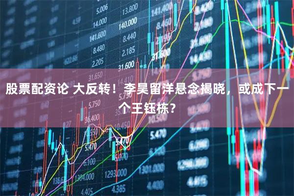 股票配资论 大反转！李昊留洋悬念揭晓，或成下一个王钰栋？