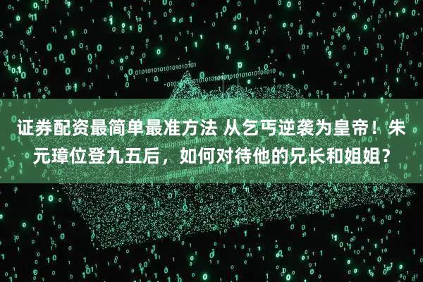 证券配资最简单最准方法 从乞丐逆袭为皇帝！朱元璋位登九五后，如何对待他的兄长和姐姐？