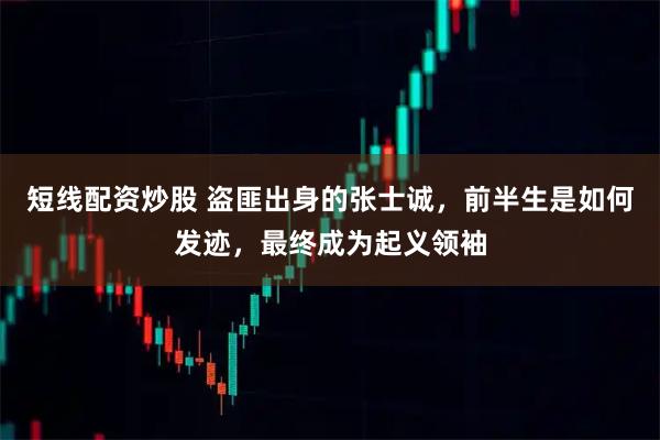 短线配资炒股 盗匪出身的张士诚，前半生是如何发迹，最终成为起义领袖