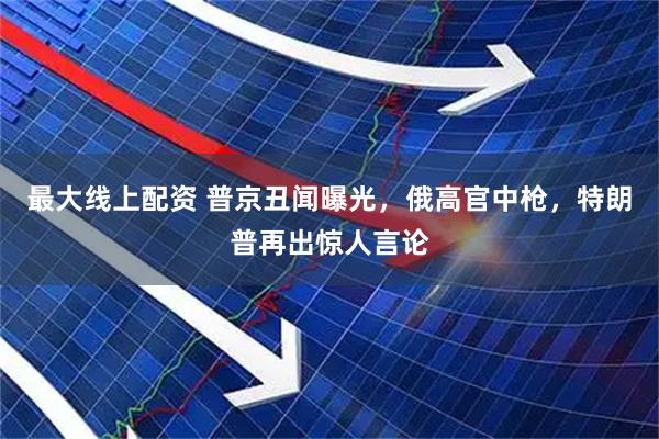 最大线上配资 普京丑闻曝光，俄高官中枪，特朗普再出惊人言论