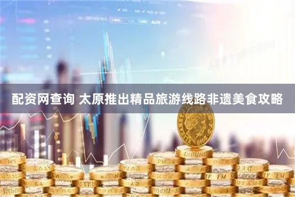 配资网查询 太原推出精品旅游线路非遗美食攻略