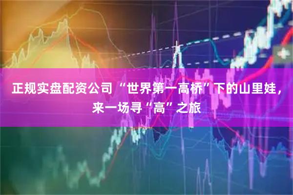 正规实盘配资公司 “世界第一高桥”下的山里娃，来一场寻“高”之旅