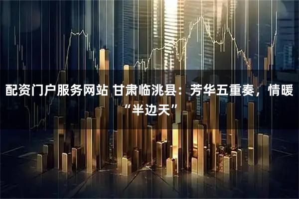配资门户服务网站 甘肃临洮县:芳华五重奏,情暖“半边天”