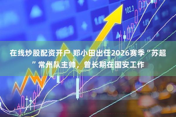 在线炒股配资开户 郑小田出任2026赛季“苏超”常州队主帅，曾长期在国安工作