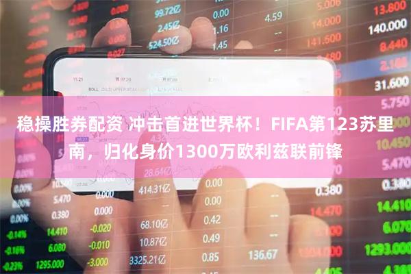稳操胜券配资 冲击首进世界杯！FIFA第123苏里南，归化身价1300万欧利兹联前锋