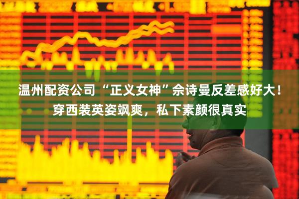 温州配资公司 “正义女神”佘诗曼反差感好大!穿西装英姿飒爽,私下素颜很真实