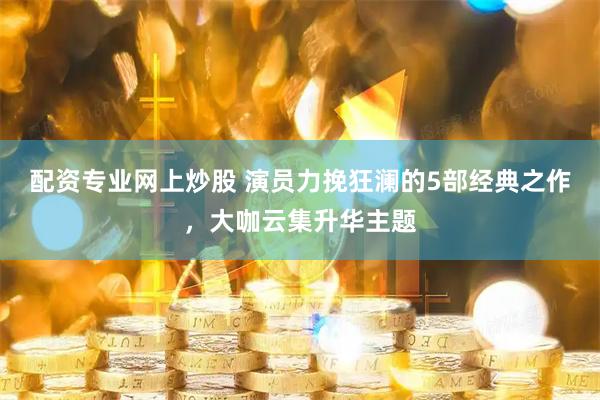 配资专业网上炒股 演员力挽狂澜的5部经典之作，大咖云集升华主题