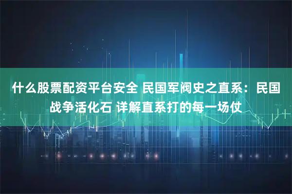 什么股票配资平台安全 民国军阀史之直系：民国战争活化石 详解直系打的每一场仗