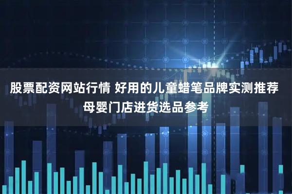 股票配资网站行情 好用的儿童蜡笔品牌实测推荐 母婴门店进货选品参考