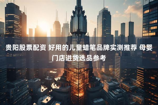 贵阳股票配资 好用的儿童蜡笔品牌实测推荐 母婴门店进货选品参考