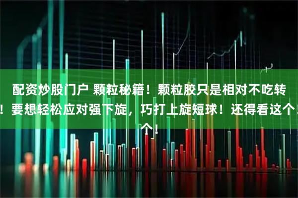 配资炒股门户 颗粒秘籍！颗粒胶只是相对不吃转！要想轻松应对强下旋，巧打上旋短球！还得看这个！