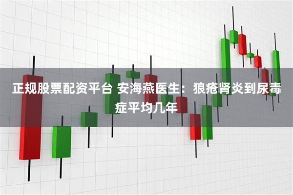 正规股票配资平台 安海燕医生：狼疮肾炎到尿毒症平均几年