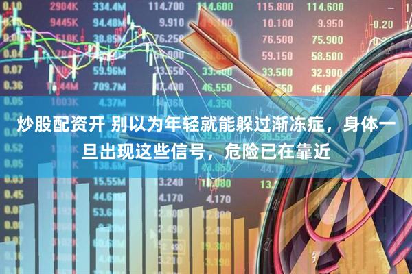 炒股配资开 别以为年轻就能躲过渐冻症，身体一旦出现这些信号，危险已在靠近